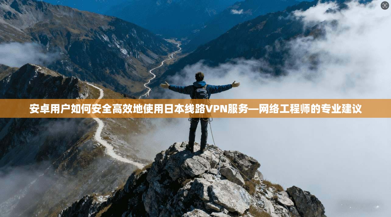 安卓用户如何安全高效地使用日本线路VPN服务—网络工程师的专业建议