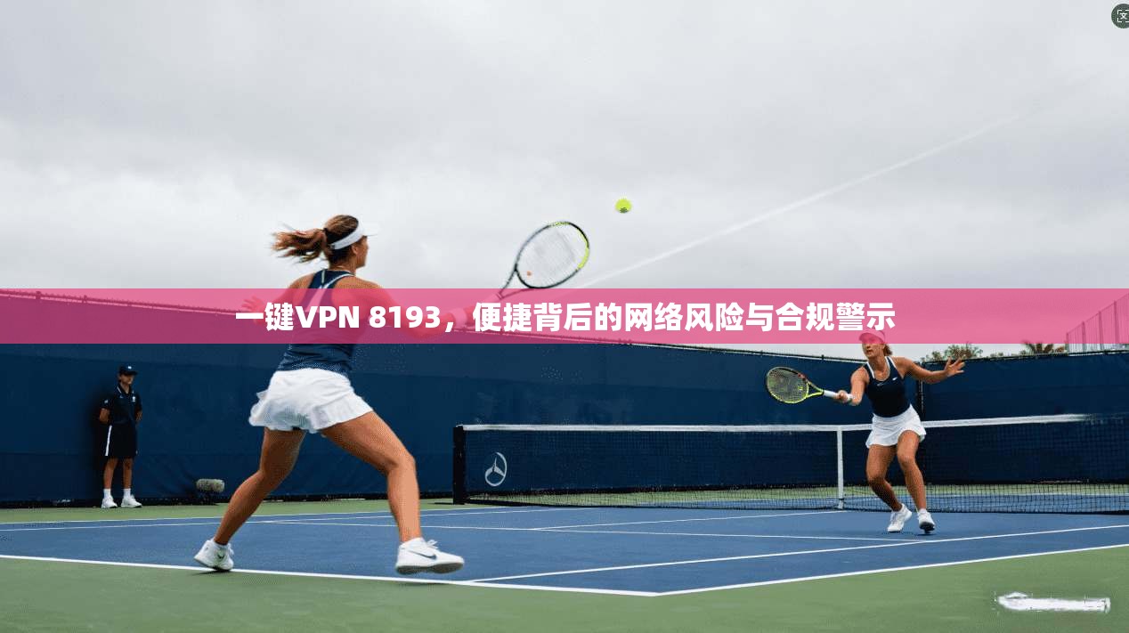 一键VPN 8193，便捷背后的网络风险与合规警示
