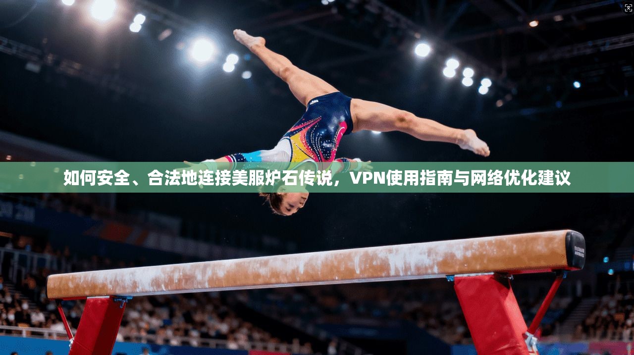 如何安全、合法地连接美服炉石传说，VPN使用指南与网络优化建议