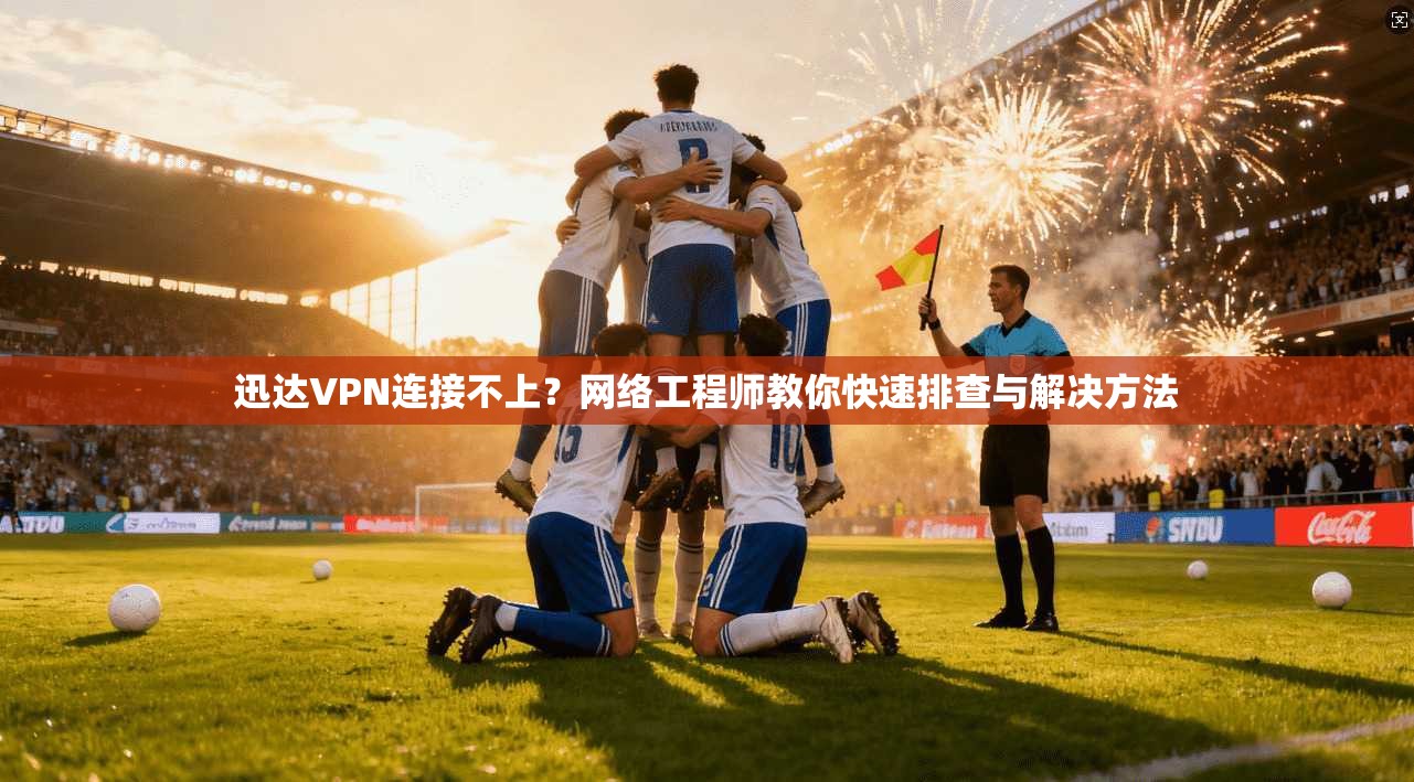 迅达VPN连接不上？网络工程师教你快速排查与解决方法