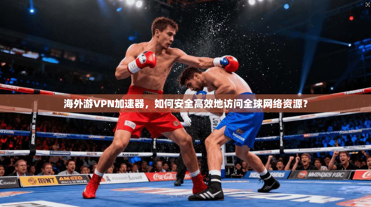海外游VPN加速器，如何安全高效地访问全球网络资源？