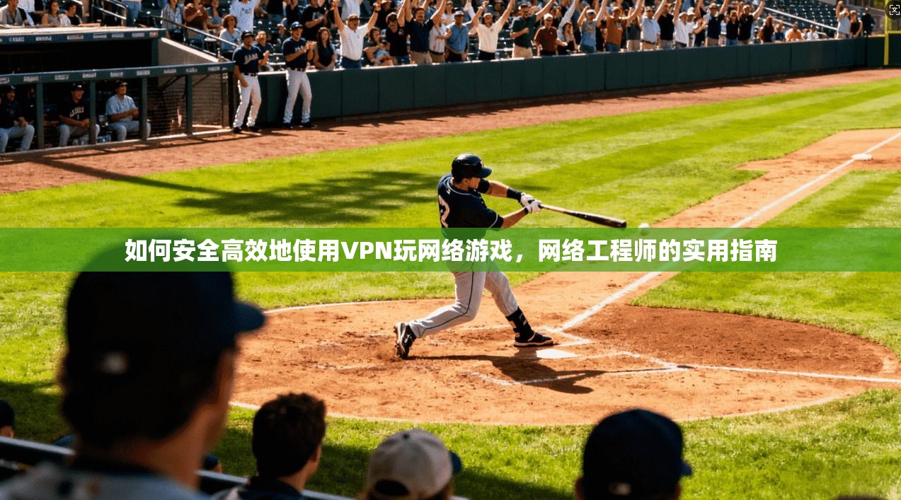 如何安全高效地使用VPN玩网络游戏，网络工程师的实用指南