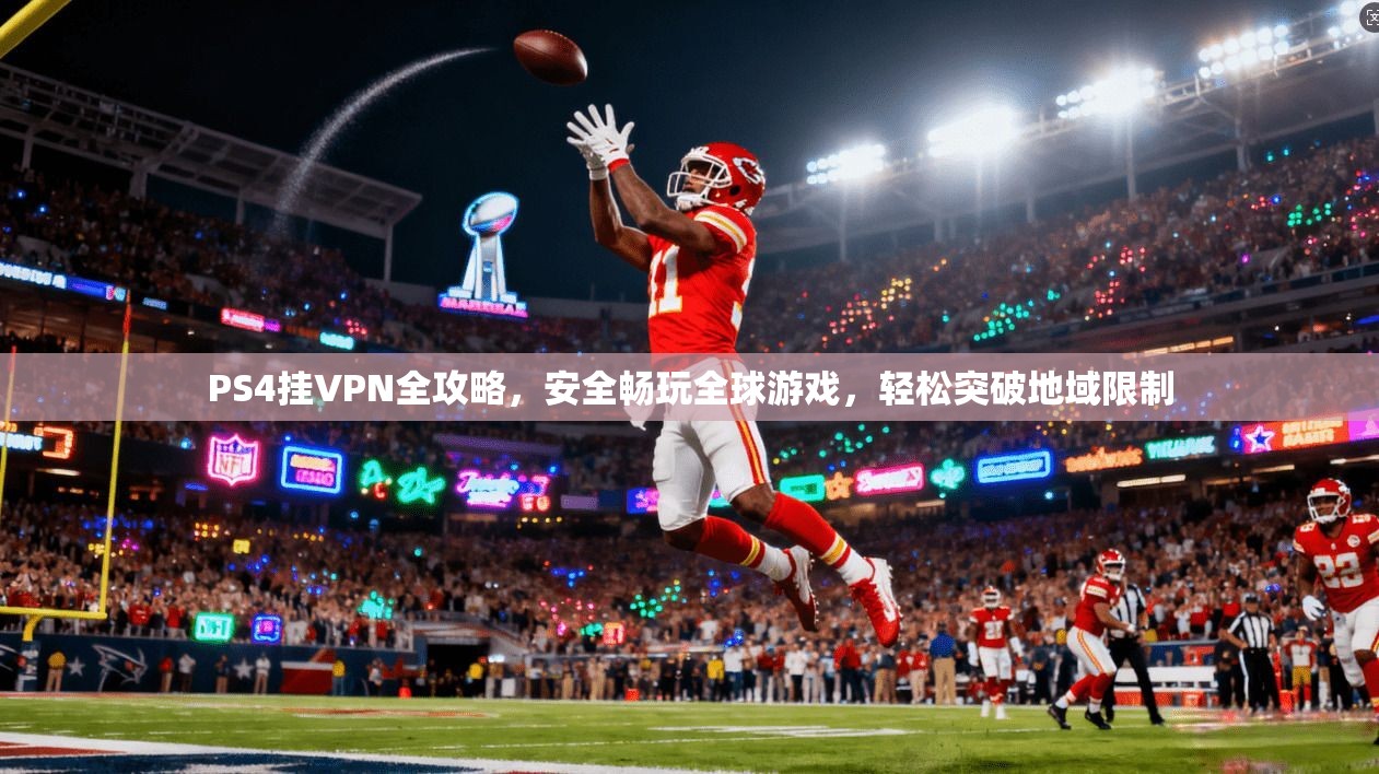 PS4挂VPN全攻略，安全畅玩全球游戏，轻松突破地域限制