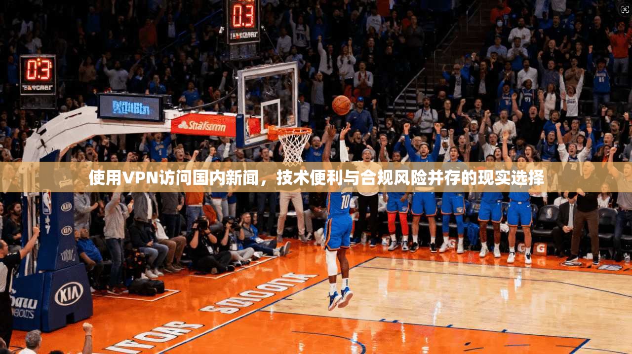 使用VPN访问国内新闻，技术便利与合规风险并存的现实选择