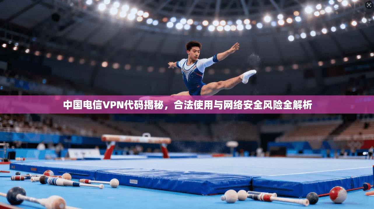 中国电信VPN代码揭秘，合法使用与网络安全风险全解析