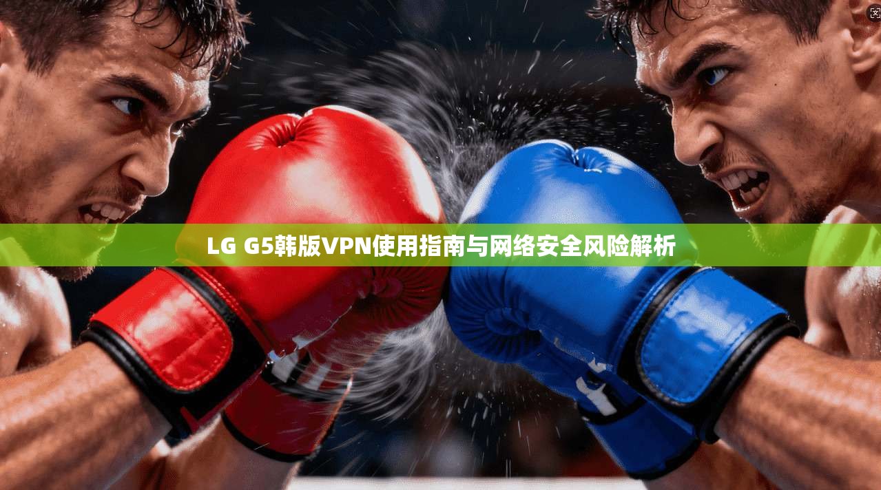 LG G5韩版VPN使用指南与网络安全风险解析