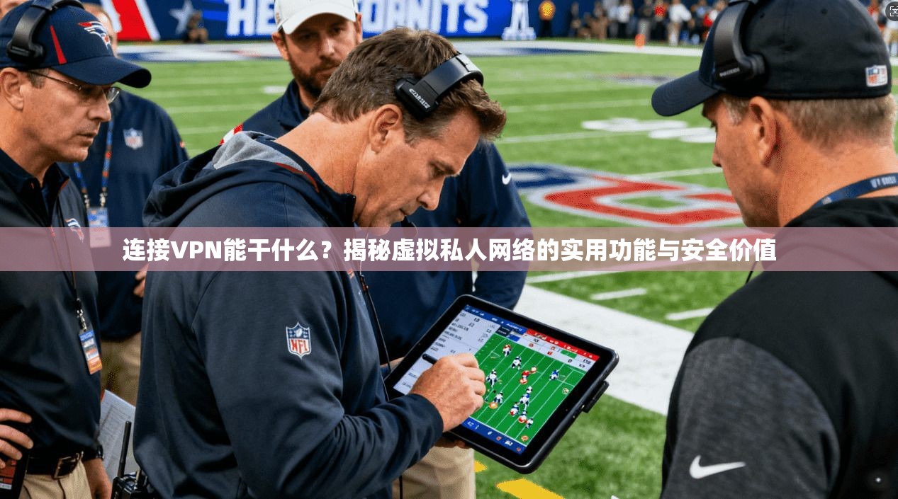 连接VPN能干什么？揭秘虚拟私人网络的实用功能与安全价值