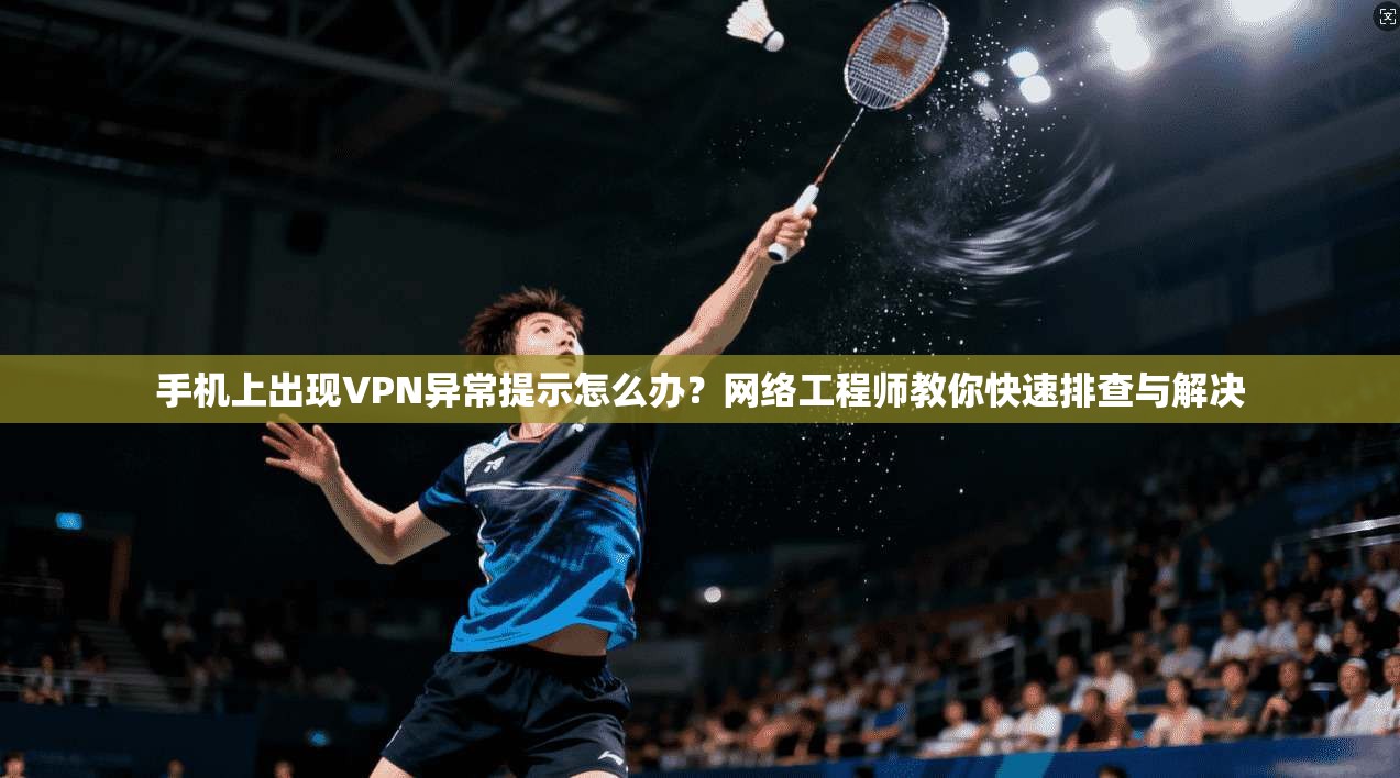 手机上出现VPN异常提示怎么办？网络工程师教你快速排查与解决