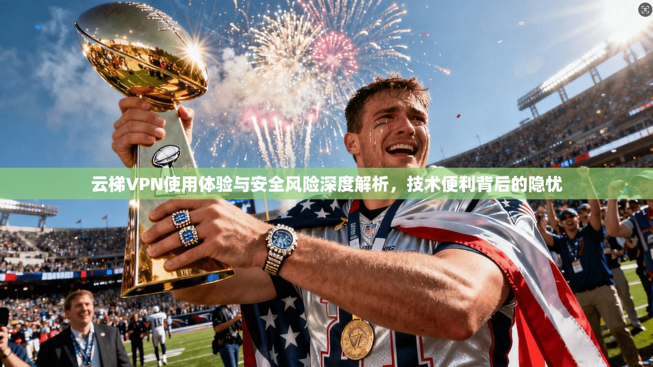 云梯VPN使用体验与安全风险深度解析，技术便利背后的隐忧