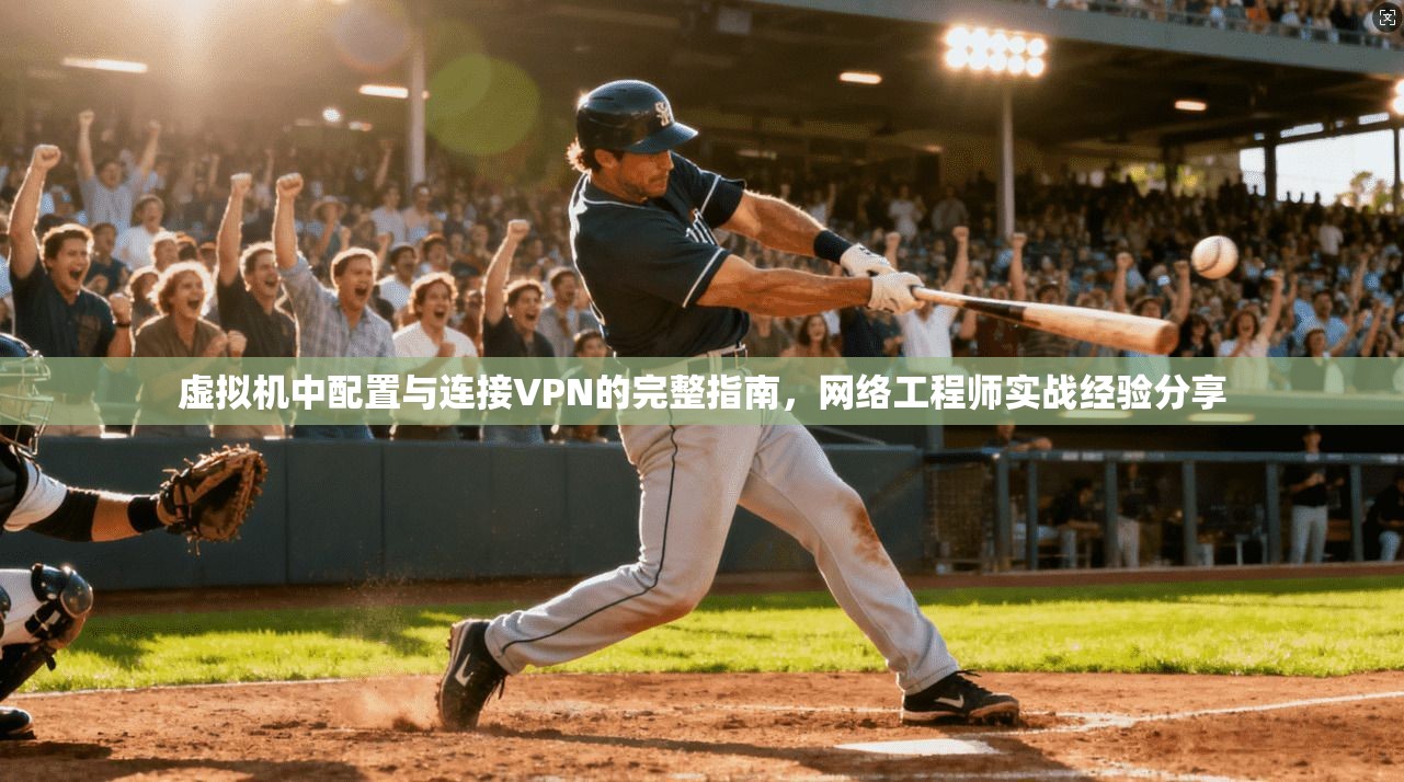 虚拟机中配置与连接VPN的完整指南，网络工程师实战经验分享
