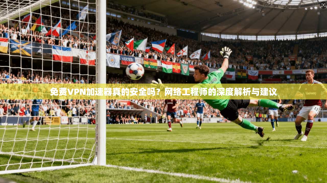 免费VPN加速器真的安全吗？网络工程师的深度解析与建议
