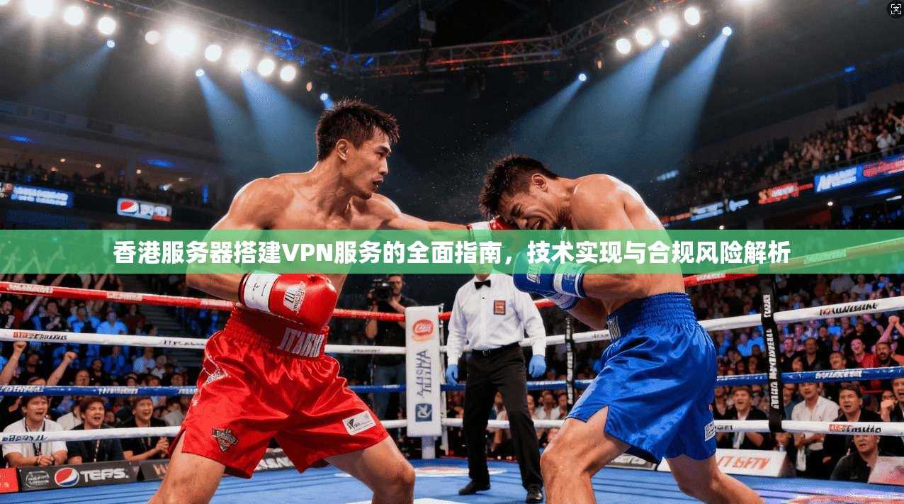 香港服务器搭建VPN服务的全面指南，技术实现与合规风险解析