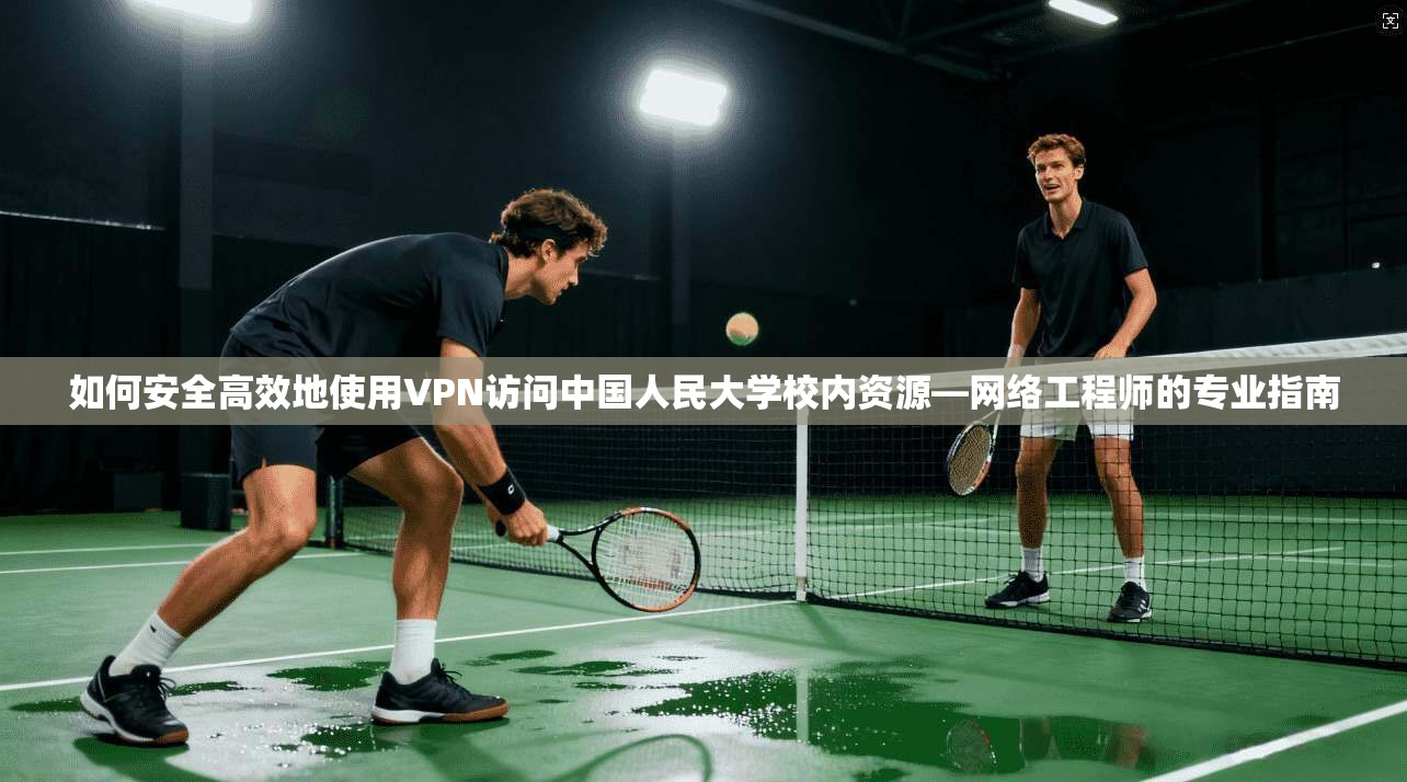如何安全高效地使用VPN访问中国人民大学校内资源—网络工程师的专业指南