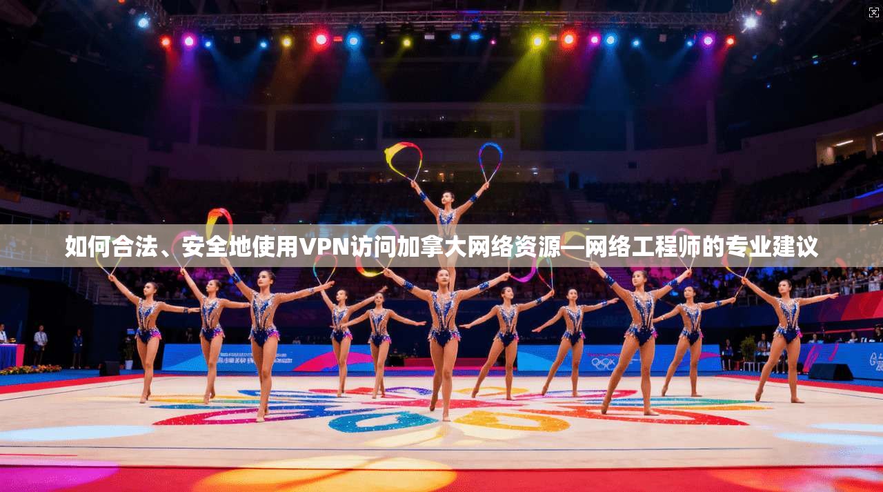 如何合法、安全地使用VPN访问加拿大网络资源—网络工程师的专业建议