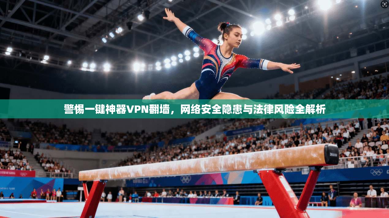 警惕一键神器VPN翻墙，网络安全隐患与法律风险全解析