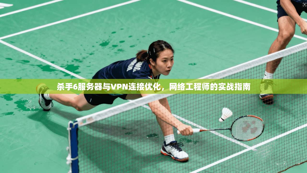 杀手6服务器与VPN连接优化，网络工程师的实战指南