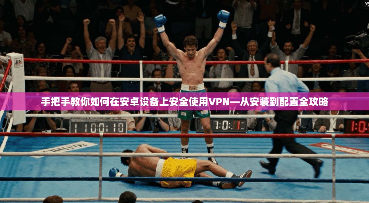 手把手教你如何在安卓设备上安全使用VPN—从安装到配置全攻略