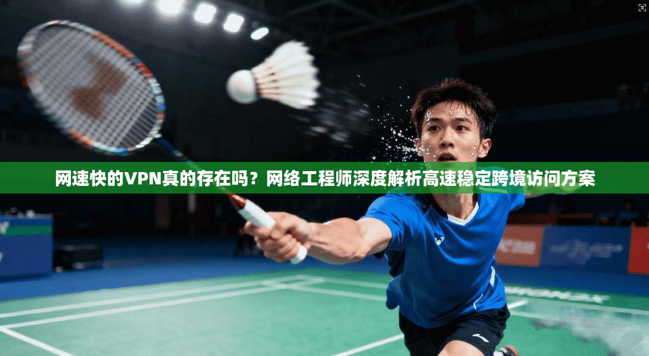 网速快的VPN真的存在吗？网络工程师深度解析高速稳定跨境访问方案
