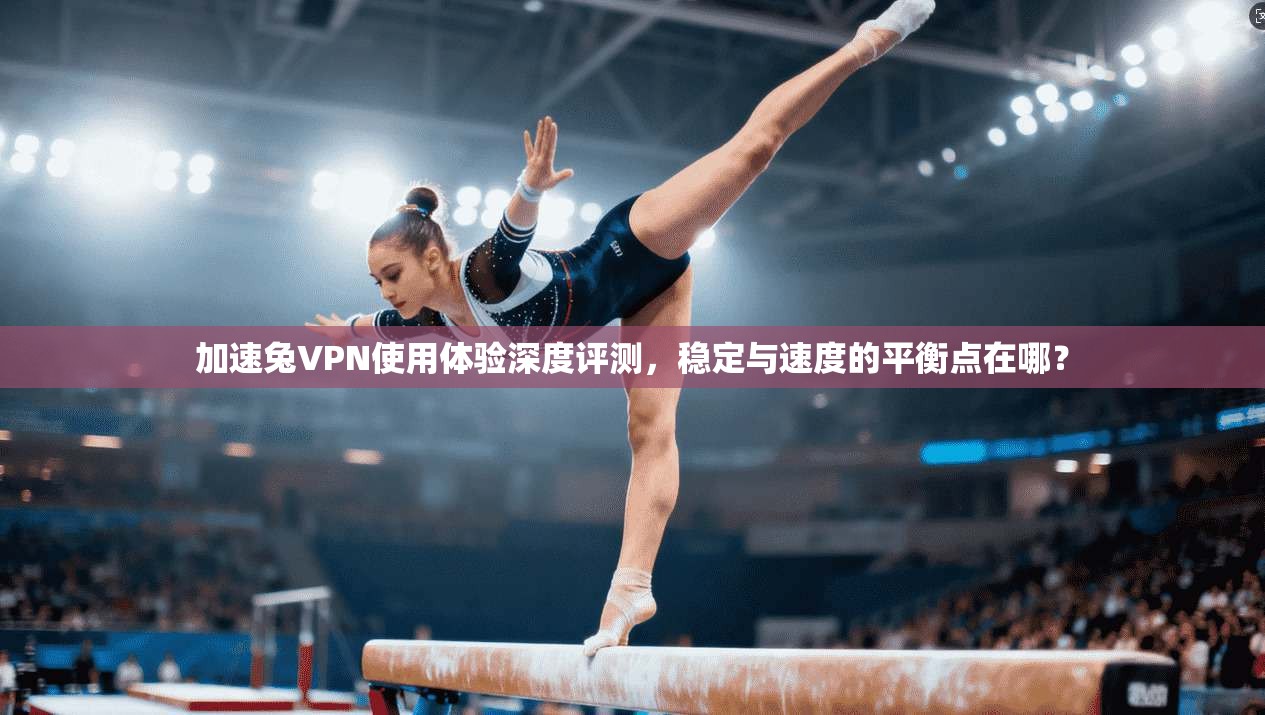 加速兔VPN使用体验深度评测，稳定与速度的平衡点在哪？