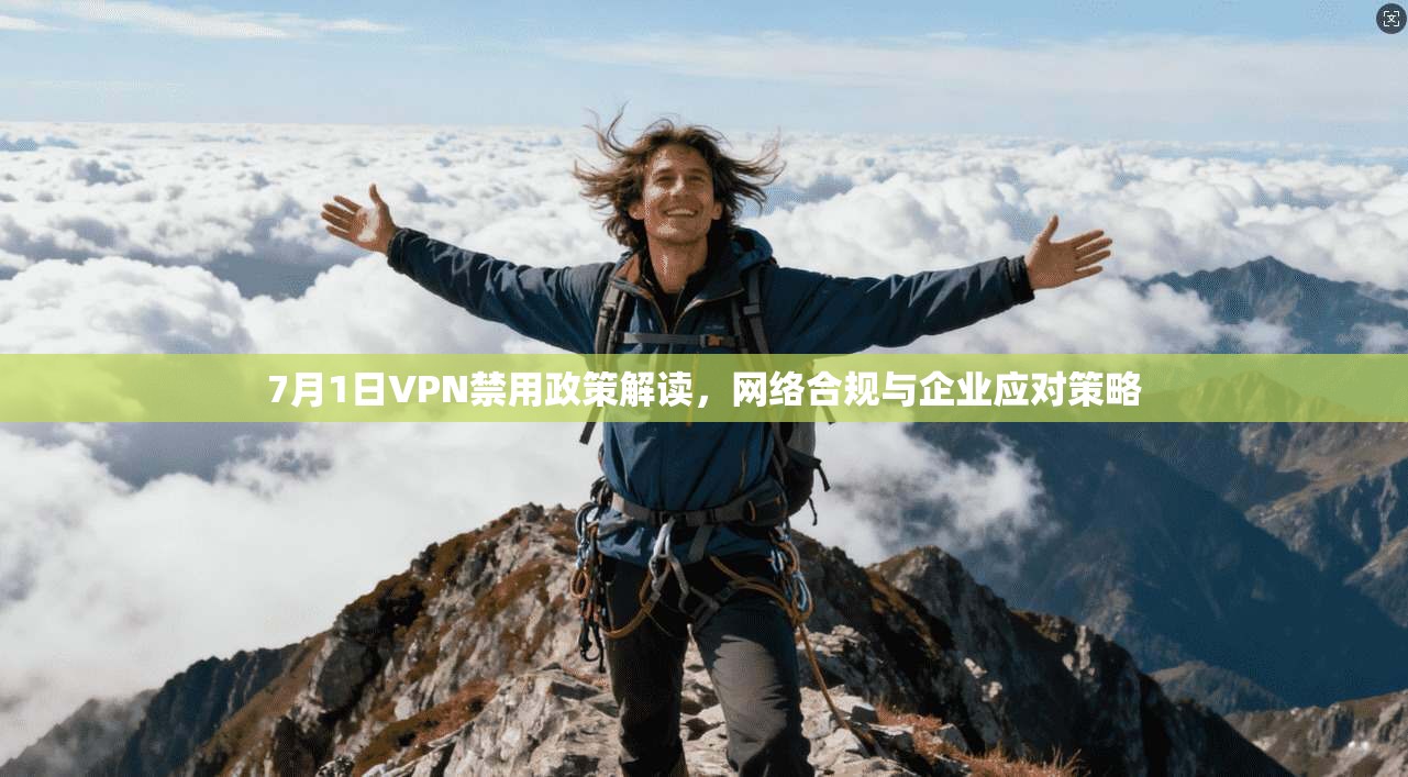 7月1日VPN禁用政策解读，网络合规与企业应对策略