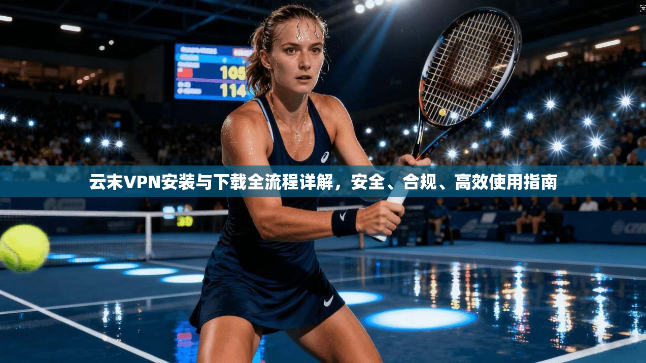 云末VPN安装与下载全流程详解，安全、合规、高效使用指南