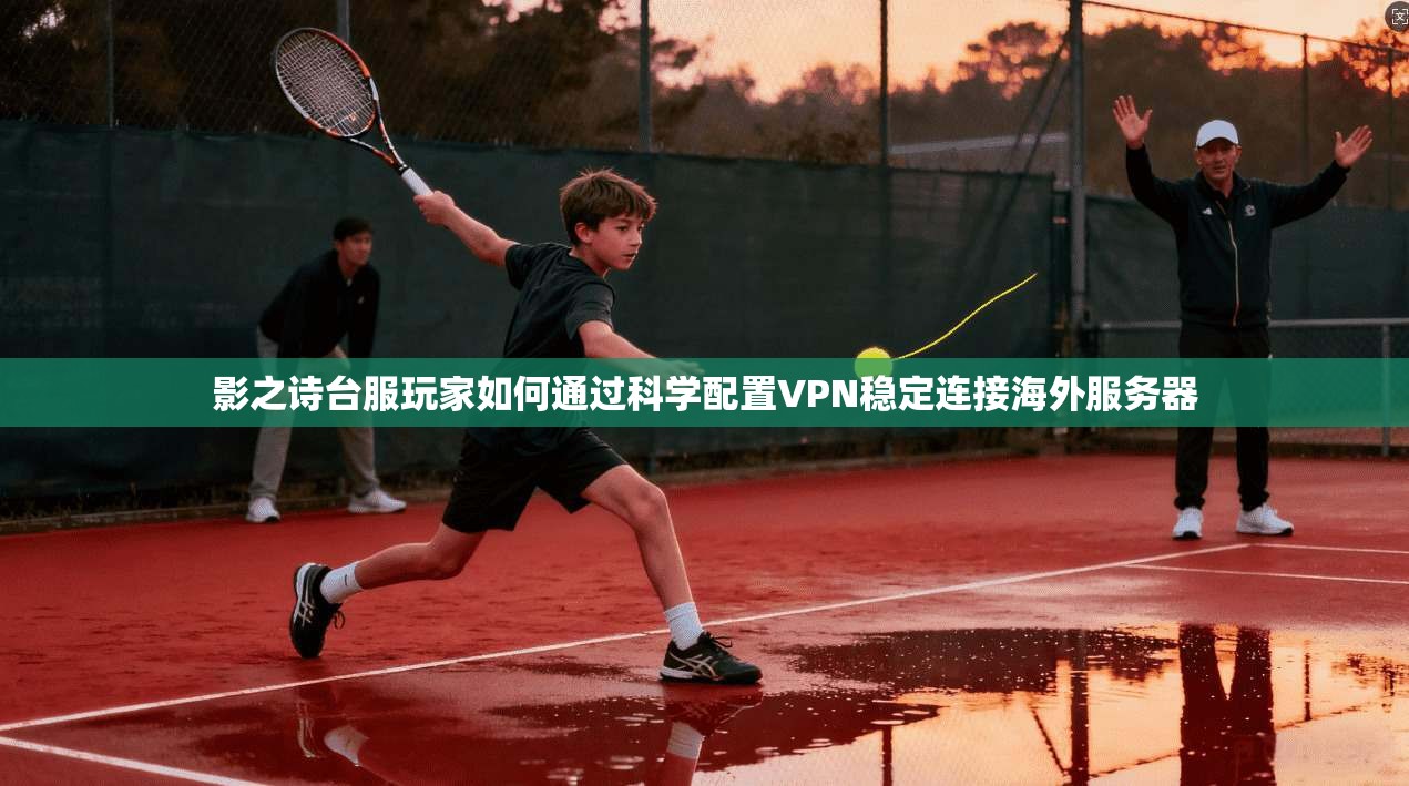 影之诗台服玩家如何通过科学配置VPN稳定连接海外服务器
