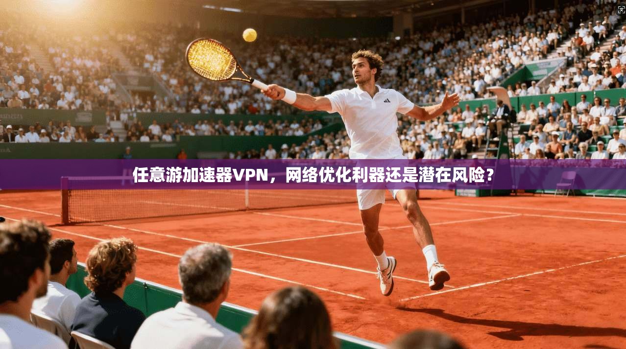 任意游加速器VPN，网络优化利器还是潜在风险？