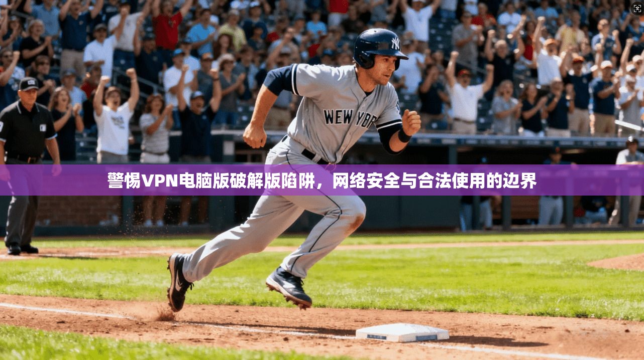 警惕VPN电脑版破解版陷阱，网络安全与合法使用的边界