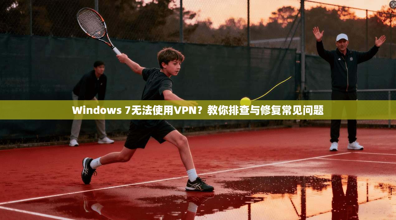 Windows 7无法使用VPN？教你排查与修复常见问题