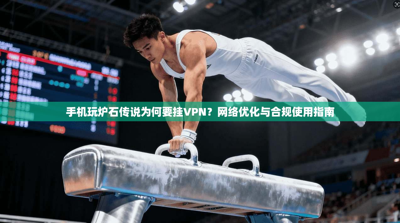 手机玩炉石传说为何要挂VPN？网络优化与合规使用指南