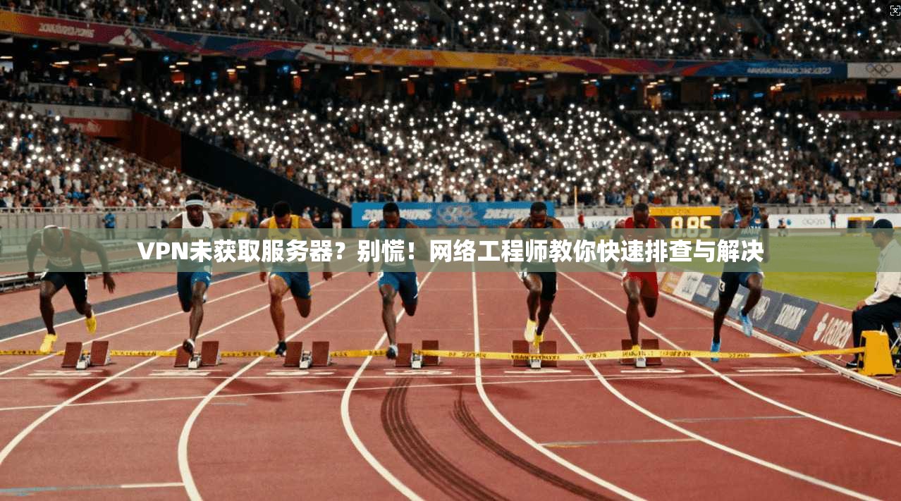 VPN未获取服务器？别慌！网络工程师教你快速排查与解决