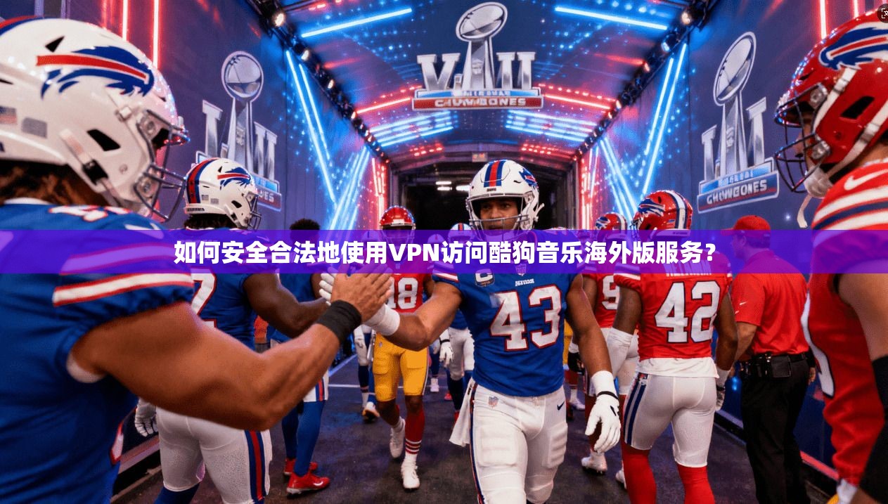 如何安全合法地使用VPN访问酷狗音乐海外版服务？