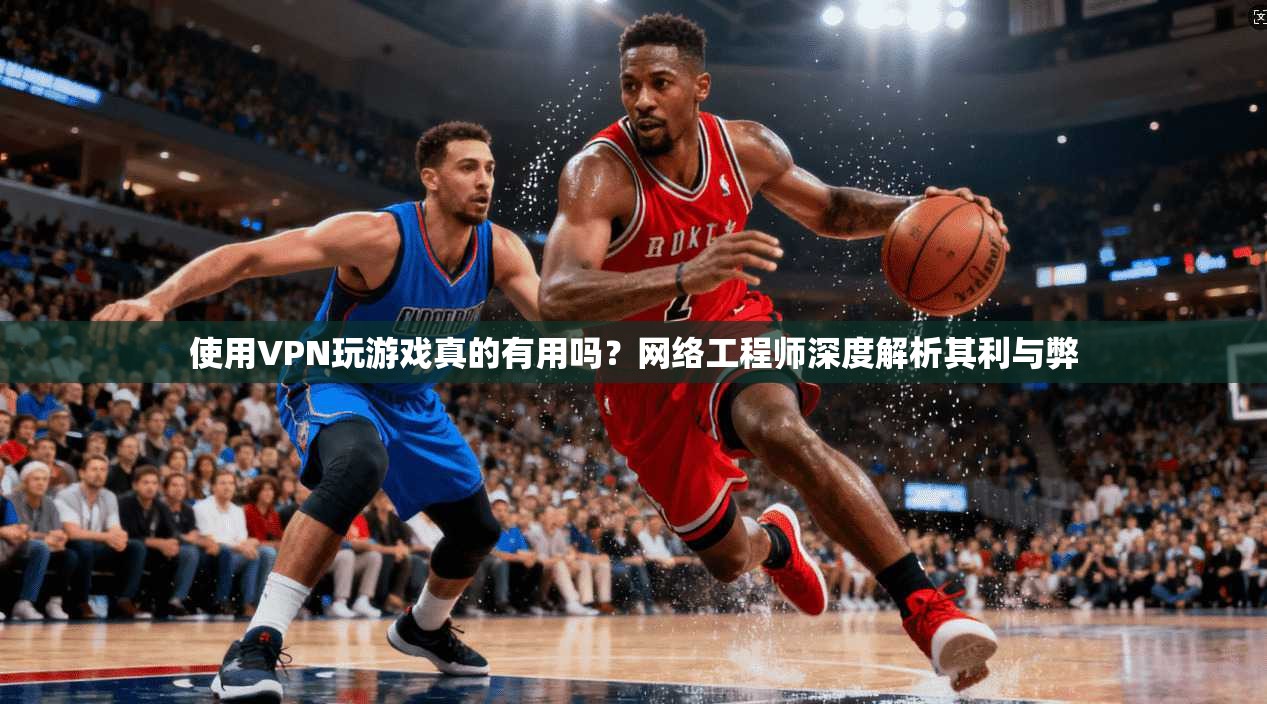 使用VPN玩游戏真的有用吗？网络工程师深度解析其利与弊