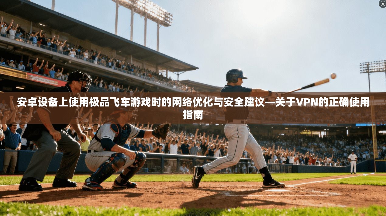 安卓设备上使用极品飞车游戏时的网络优化与安全建议—关于VPN的正确使用指南