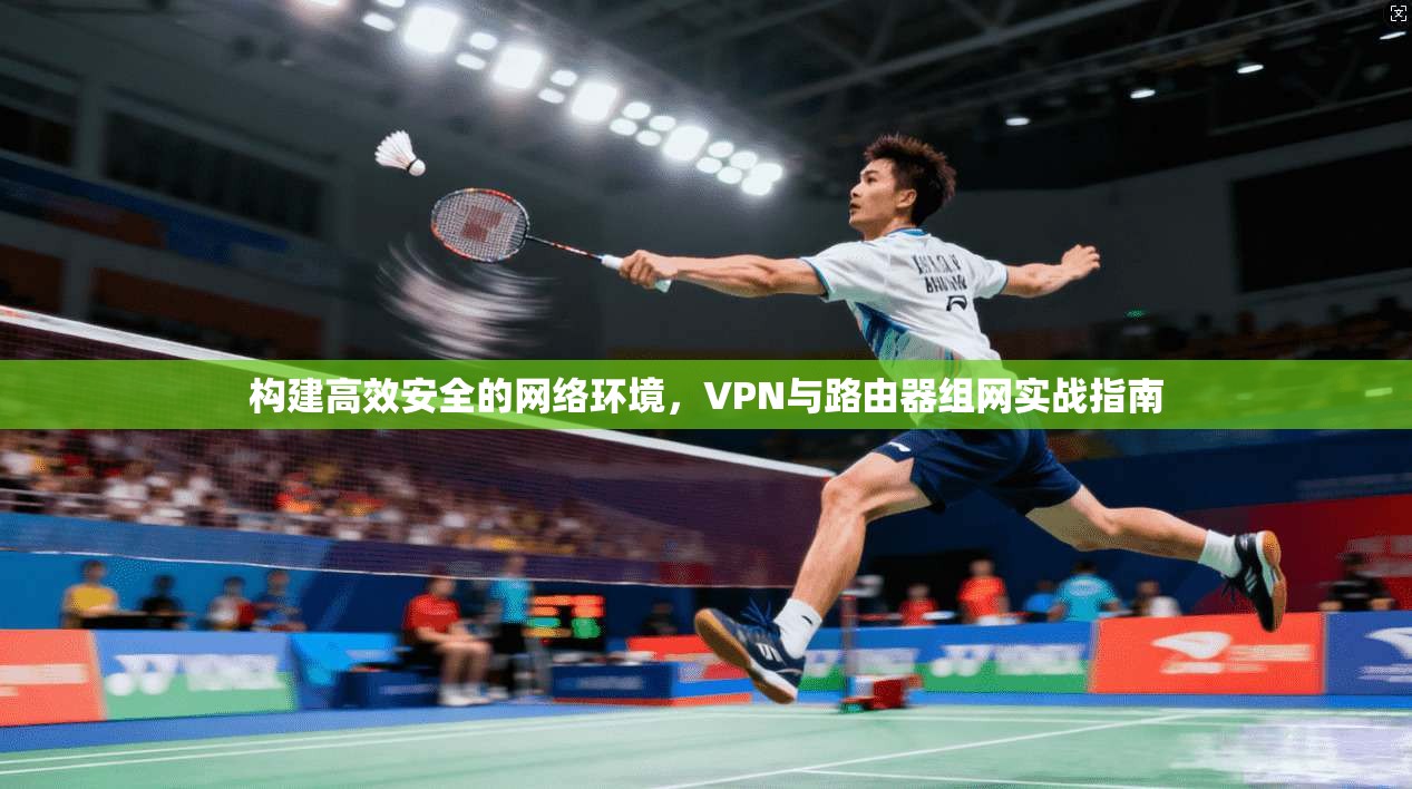 构建高效安全的网络环境，VPN与路由器组网实战指南