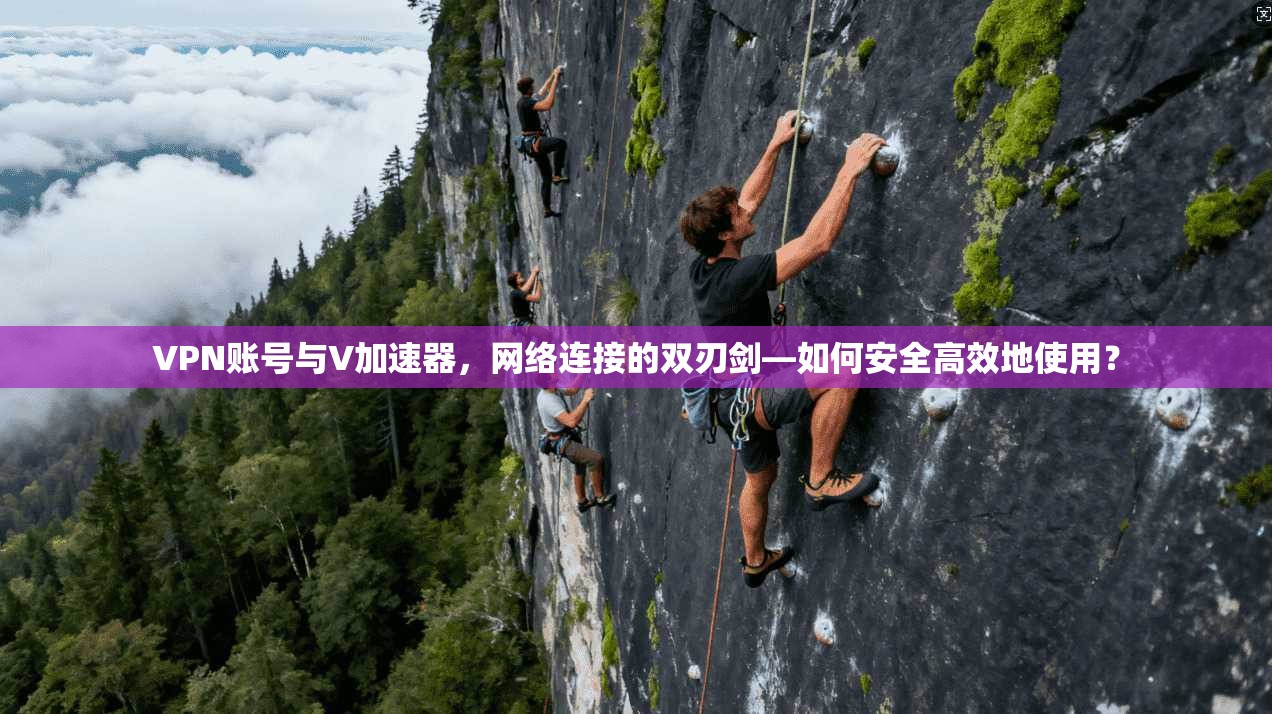 VPN账号与V加速器，网络连接的双刃剑—如何安全高效地使用？