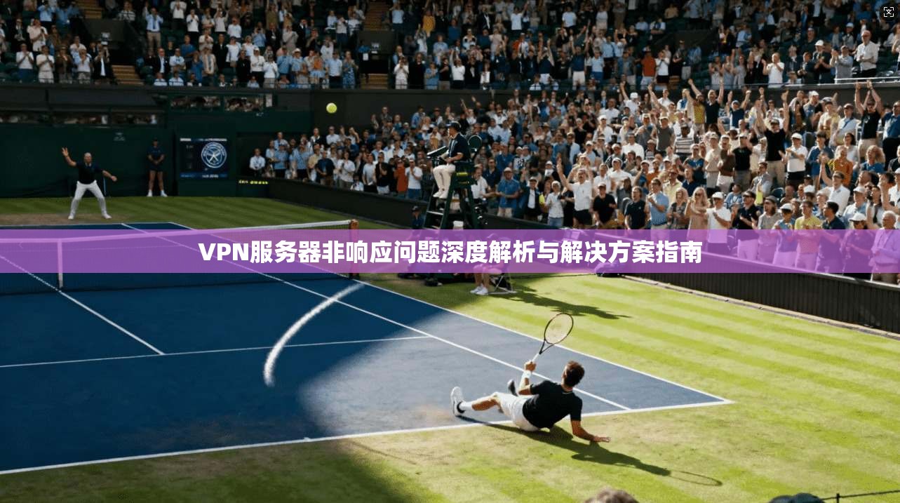 VPN服务器非响应问题深度解析与解决方案指南