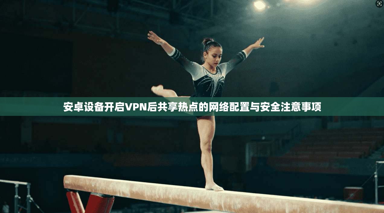 安卓设备开启VPN后共享热点的网络配置与安全注意事项