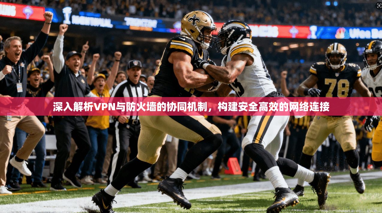 深入解析VPN与防火墙的协同机制，构建安全高效的网络连接