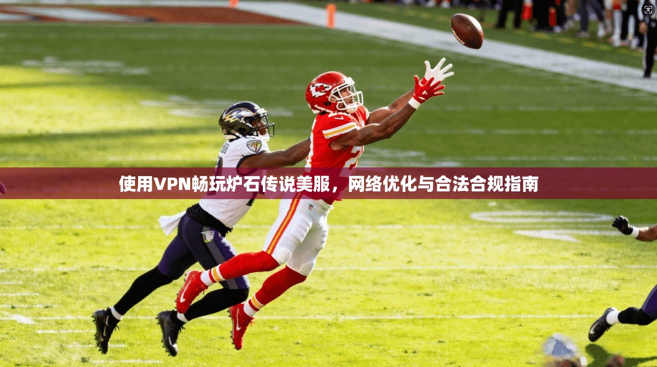 使用VPN畅玩炉石传说美服，网络优化与合法合规指南