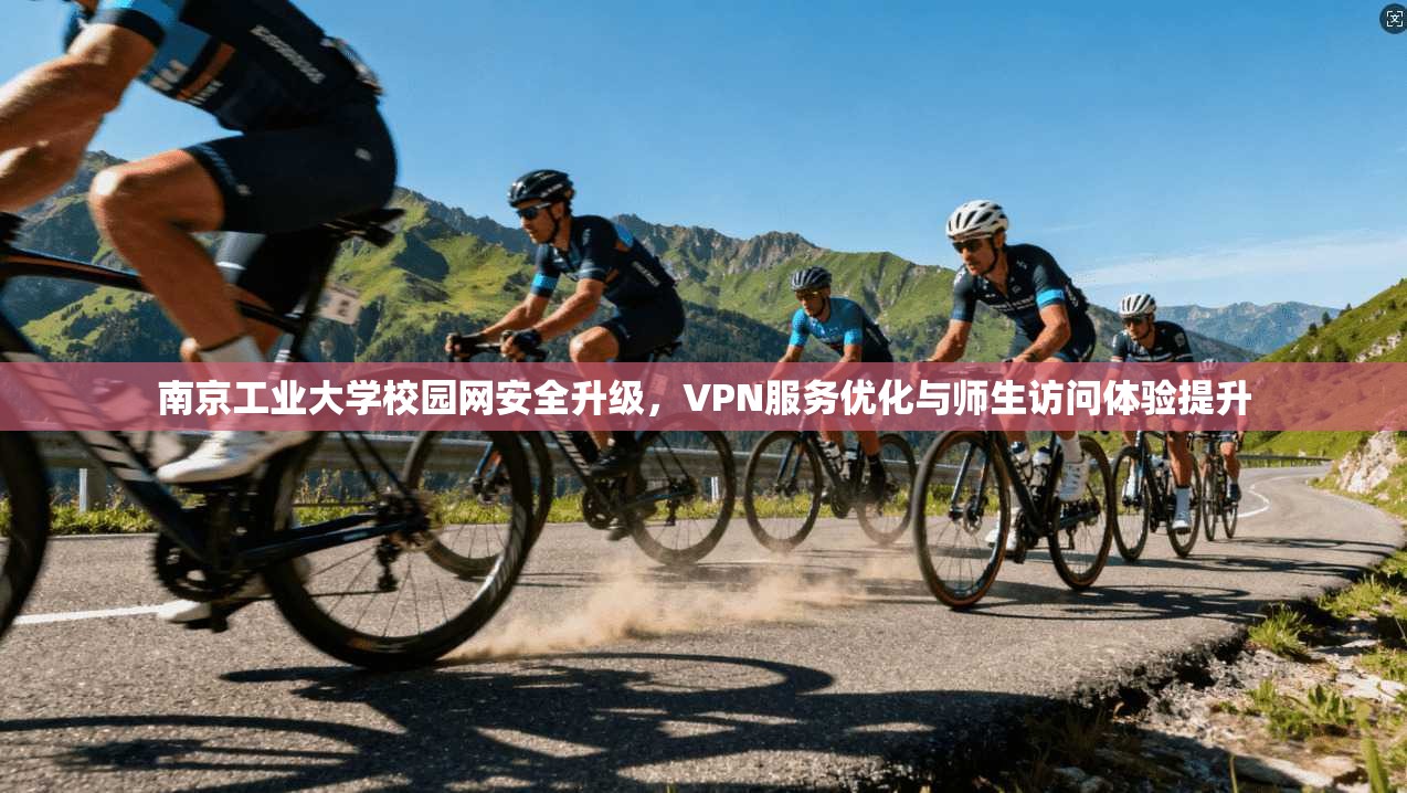 南京工业大学校园网安全升级，VPN服务优化与师生访问体验提升