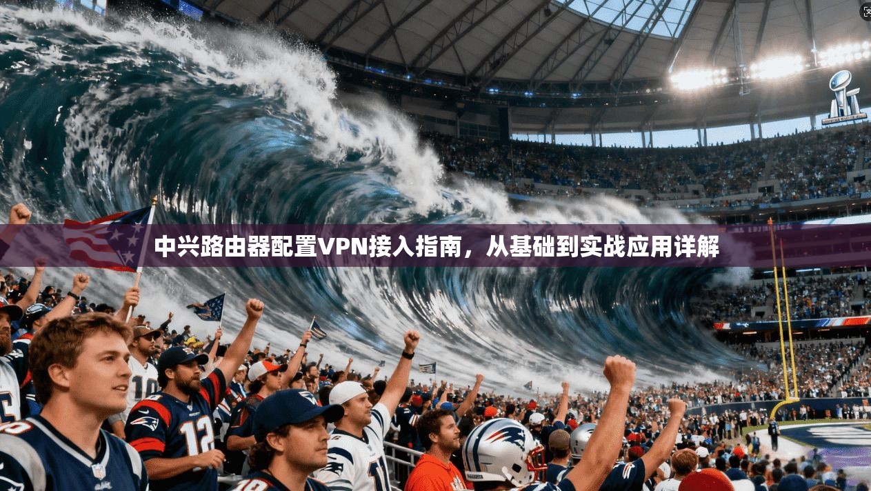 中兴路由器配置VPN接入指南，从基础到实战应用详解