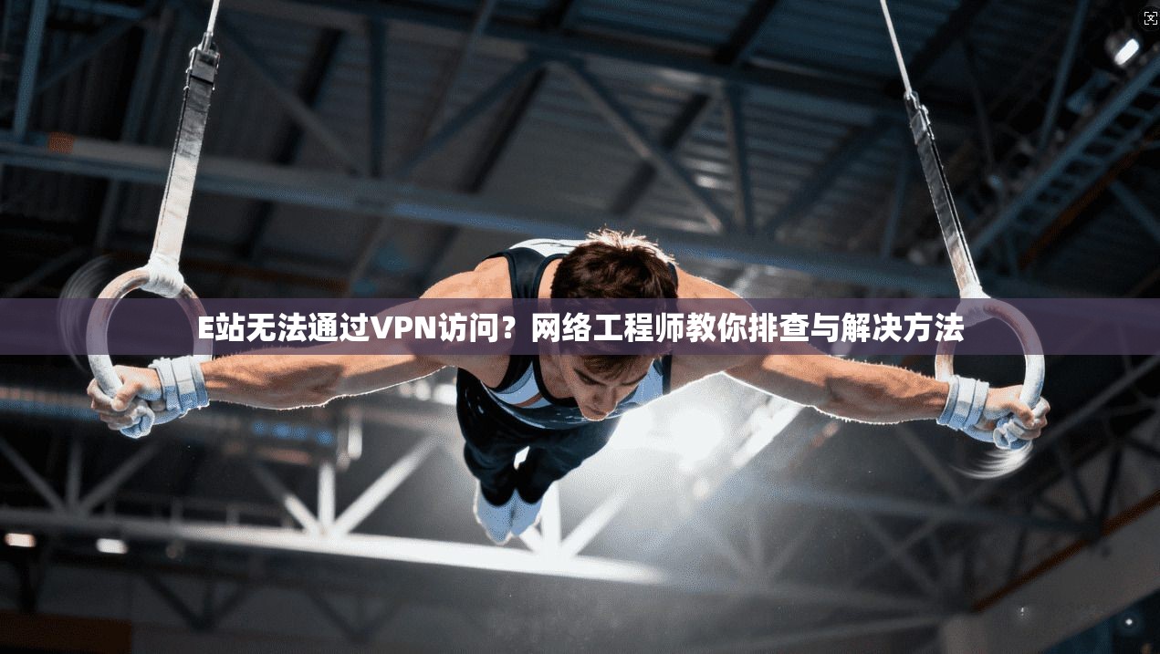 E站无法通过VPN访问？网络工程师教你排查与解决方法
