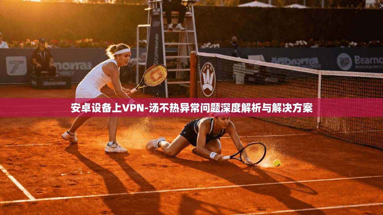 安卓设备上VPN-汤不热异常问题深度解析与解决方案