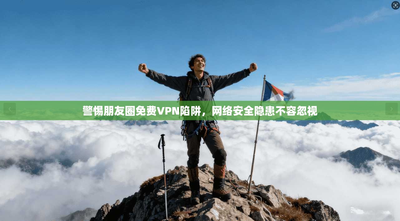 警惕朋友圈免费VPN陷阱，网络安全隐患不容忽视