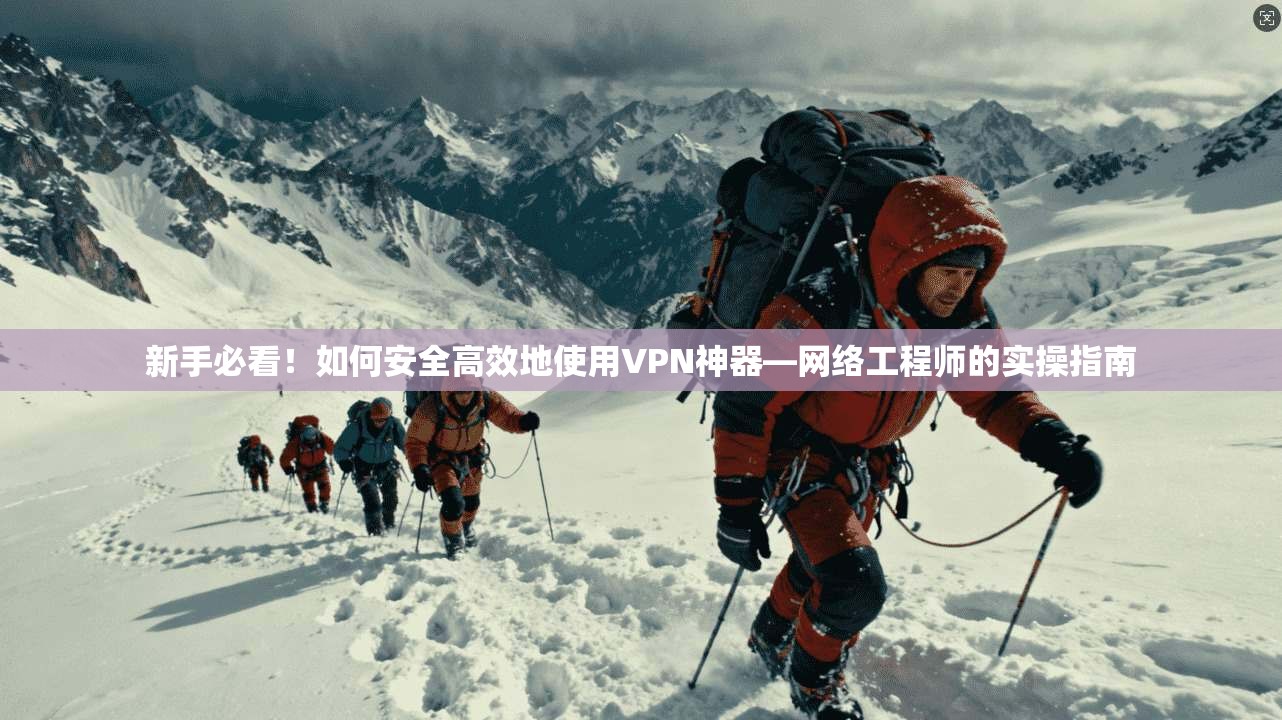 新手必看！如何安全高效地使用VPN神器—网络工程师的实操指南