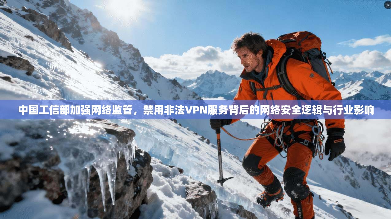 中国工信部加强网络监管，禁用非法VPN服务背后的网络安全逻辑与行业影响