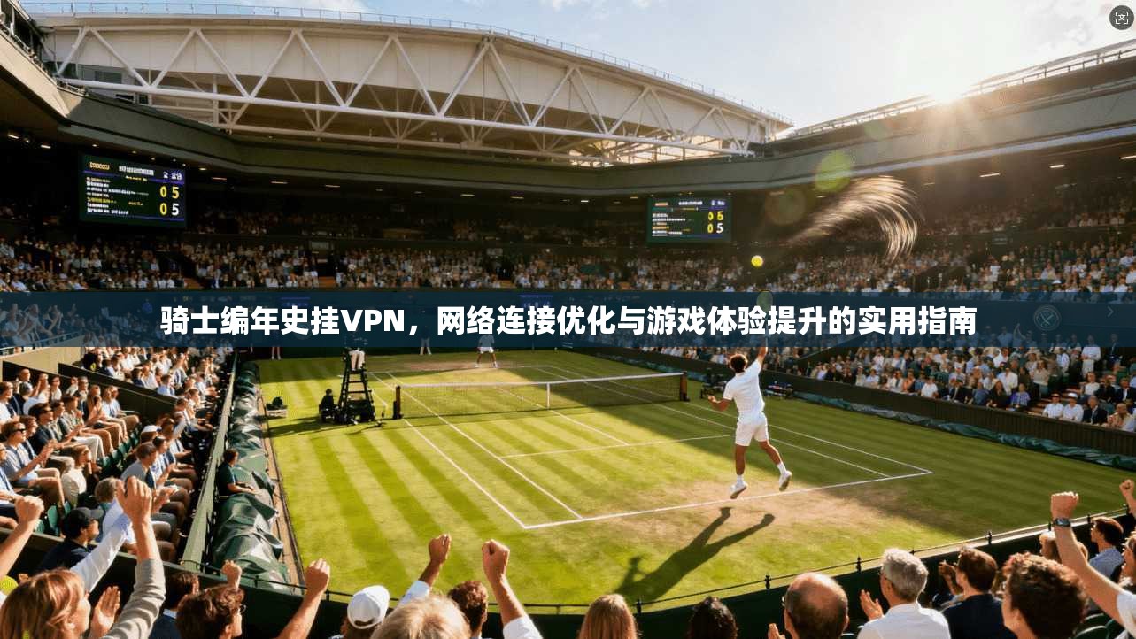 骑士编年史挂VPN，网络连接优化与游戏体验提升的实用指南