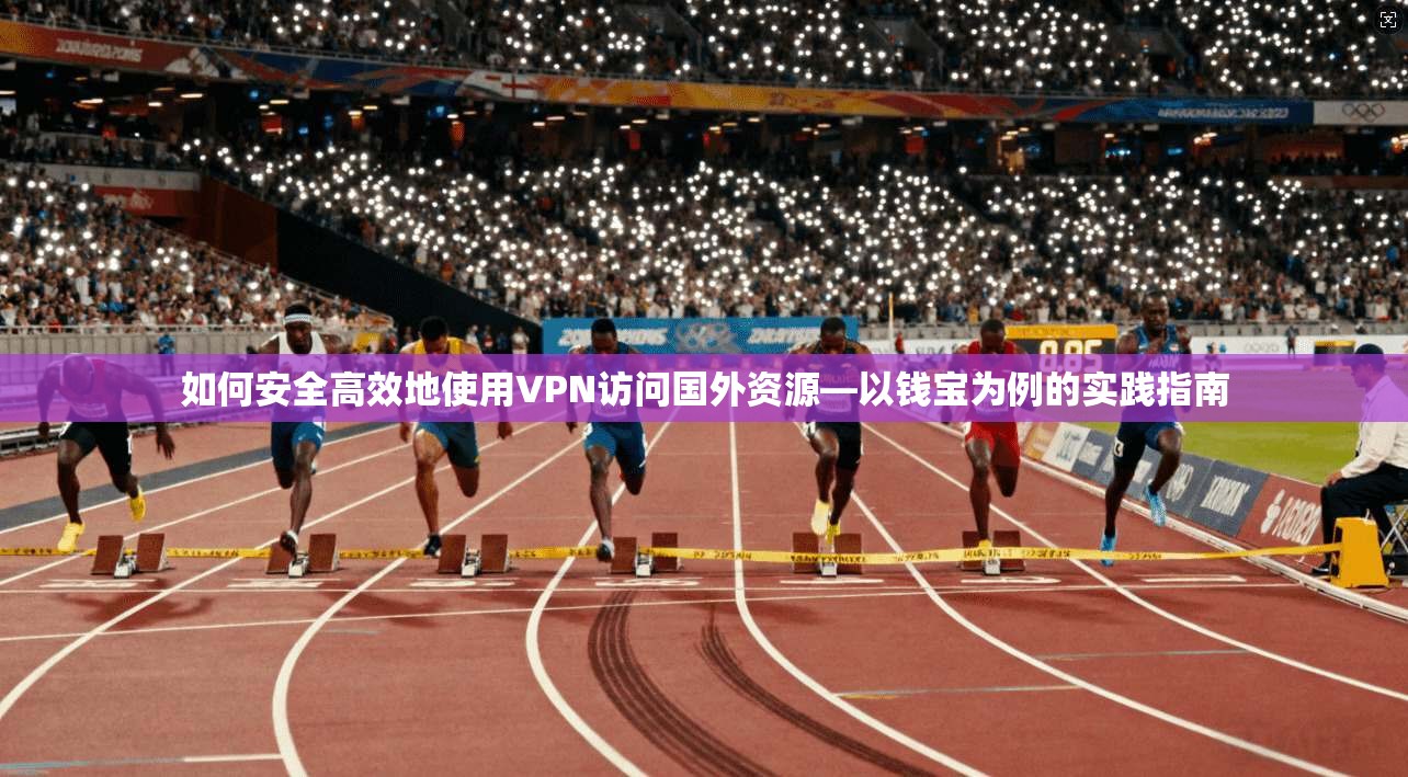 如何安全高效地使用VPN访问国外资源—以钱宝为例的实践指南