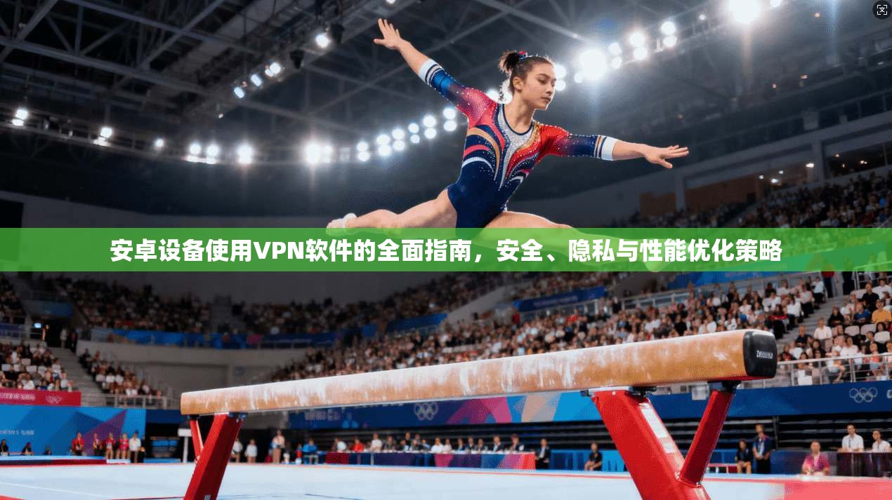 安卓设备使用VPN软件的全面指南，安全、隐私与性能优化策略